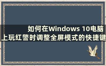 如何在Windows 10电脑上玩红警时调整全屏模式的快捷键（How to play Red Alert in full screen mode on Windows 10）